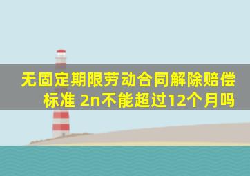 无固定期限劳动合同解除赔偿标准 2n不能超过12个月吗